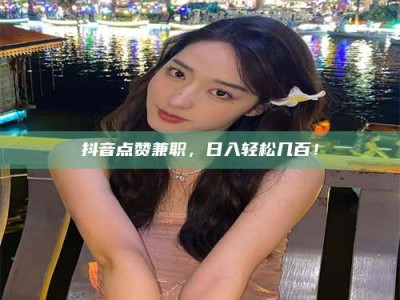 济源抖音点赞兼职，日入轻松几百！