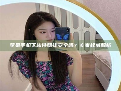 济源苹果手机下软件赚钱安全吗？专家权威解析