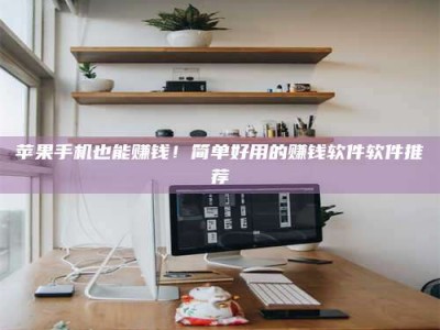 济源苹果手机也能赚钱！简单好用的赚钱软件软件推荐