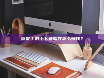济源苹果手机上下载软件怎么赚钱？