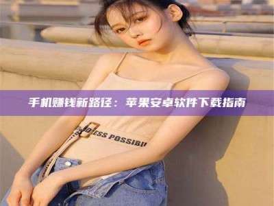 济源手机赚钱新路径：苹果安卓软件下载指南