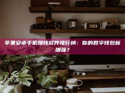 济源苹果安卓手机赚钱软件排行榜：你的数字钱包新增强？