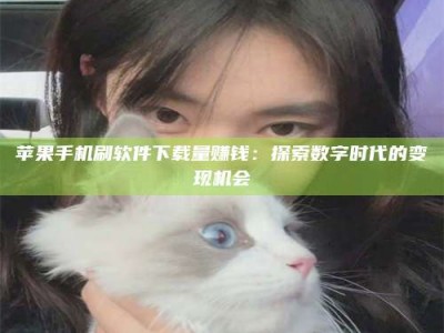 济源苹果手机刷软件下载量赚钱：探索数字时代的变现机会