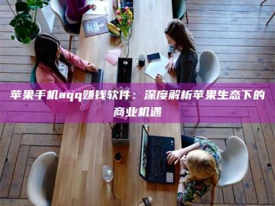 济源苹果手机aqq赚钱软件：深度解析苹果生态下的商业机遇