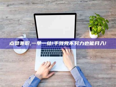 济源点赞兼职,一单一结!手残党不努力也能月入!